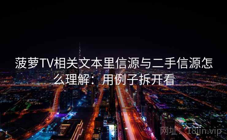 菠萝TV相关文本里信源与二手信源怎么理解：用例子拆开看