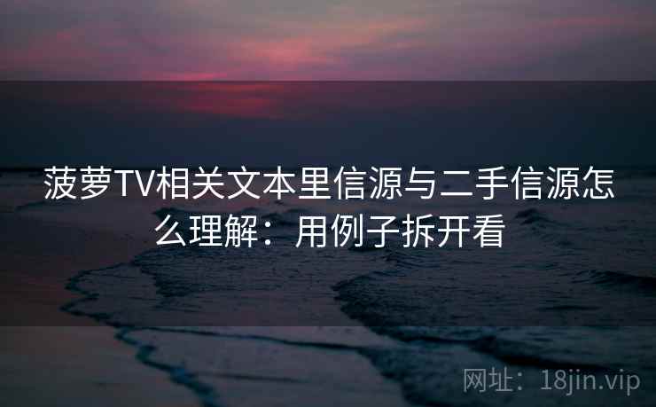 菠萝TV相关文本里信源与二手信源怎么理解：用例子拆开看