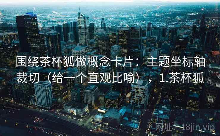 围绕茶杯狐做概念卡片:主题坐标轴裁切(给一个直观比喻),1.茶杯狐 围绕茶杯狐做概念卡片:主题坐标轴裁切(给一个直观比喻),1.茶杯狐
