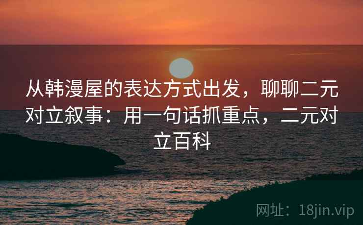 从韩漫屋的表达方式出发，聊聊二元对立叙事：用一句话抓重点，二元对立百科