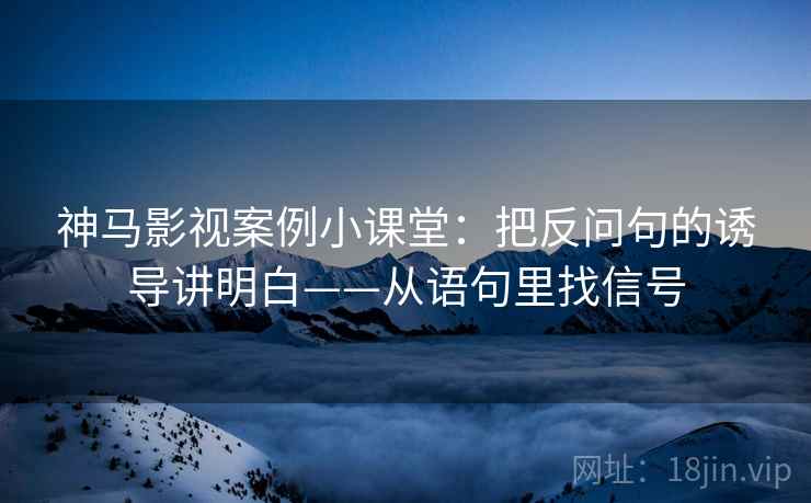 神马影视案例小课堂：把反问句的诱导讲明白——从语句里找信号