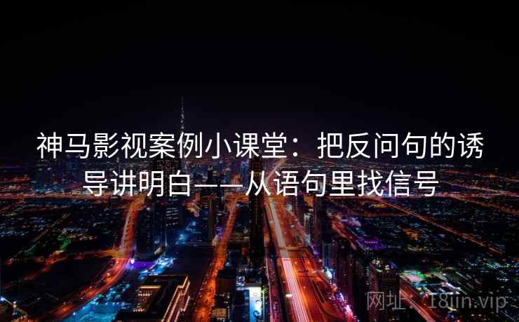 神马影视案例小课堂：把反问句的诱导讲明白——从语句里找信号
