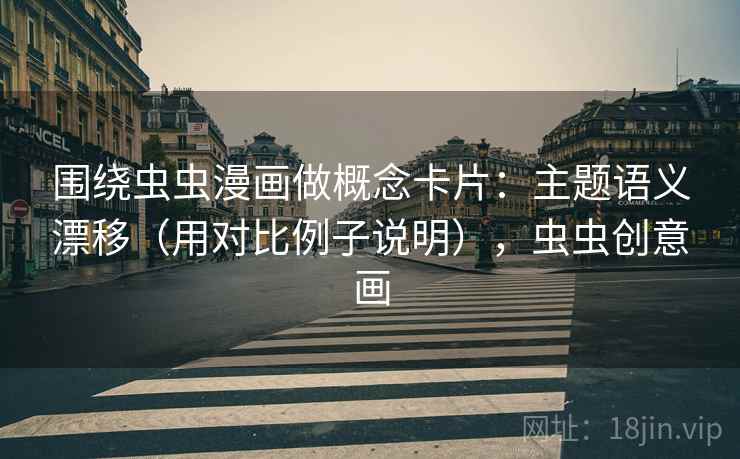 围绕虫虫漫画做概念卡片：主题语义漂移（用对比例子说明），虫虫创意画