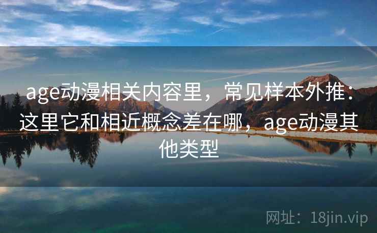 age动漫相关内容里，常见样本外推：这里它和相近概念差在哪，age动漫其他类型