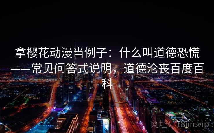 拿樱花动漫当例子:什么叫道德恐慌——常见问答式说明,道德沦丧百度百科 拿樱花动漫当例子:什么叫道德恐慌——常见问答式说明,道德沦丧百度百科