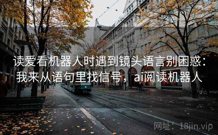 读爱看机器人时遇到镜头语言别困惑：我来从语句里找信号，ai阅读机器人